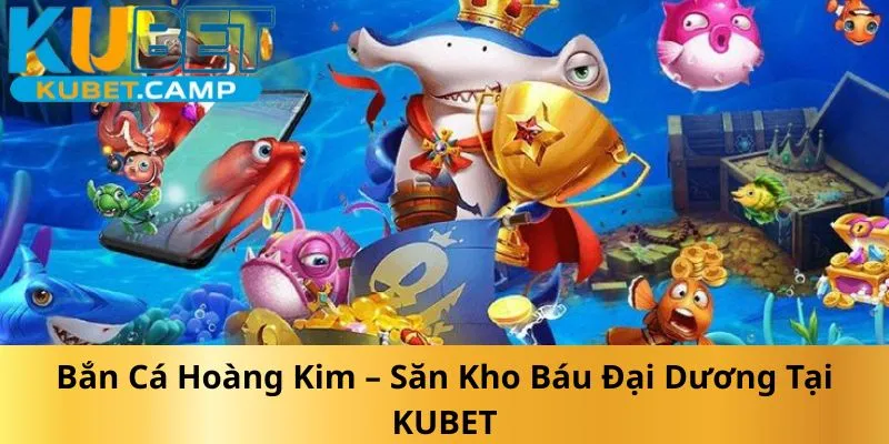 ban-ca-hoang-kim-san-kho-bau-dai-duong-tai-kubet